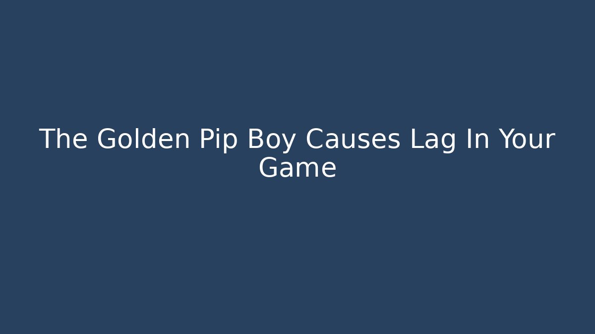 The Golden Pip Boy Causes Lag In Your Game