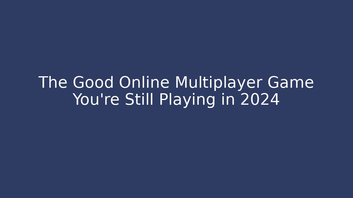 The Good Online Multiplayer Game You’re Still Playing in 2024