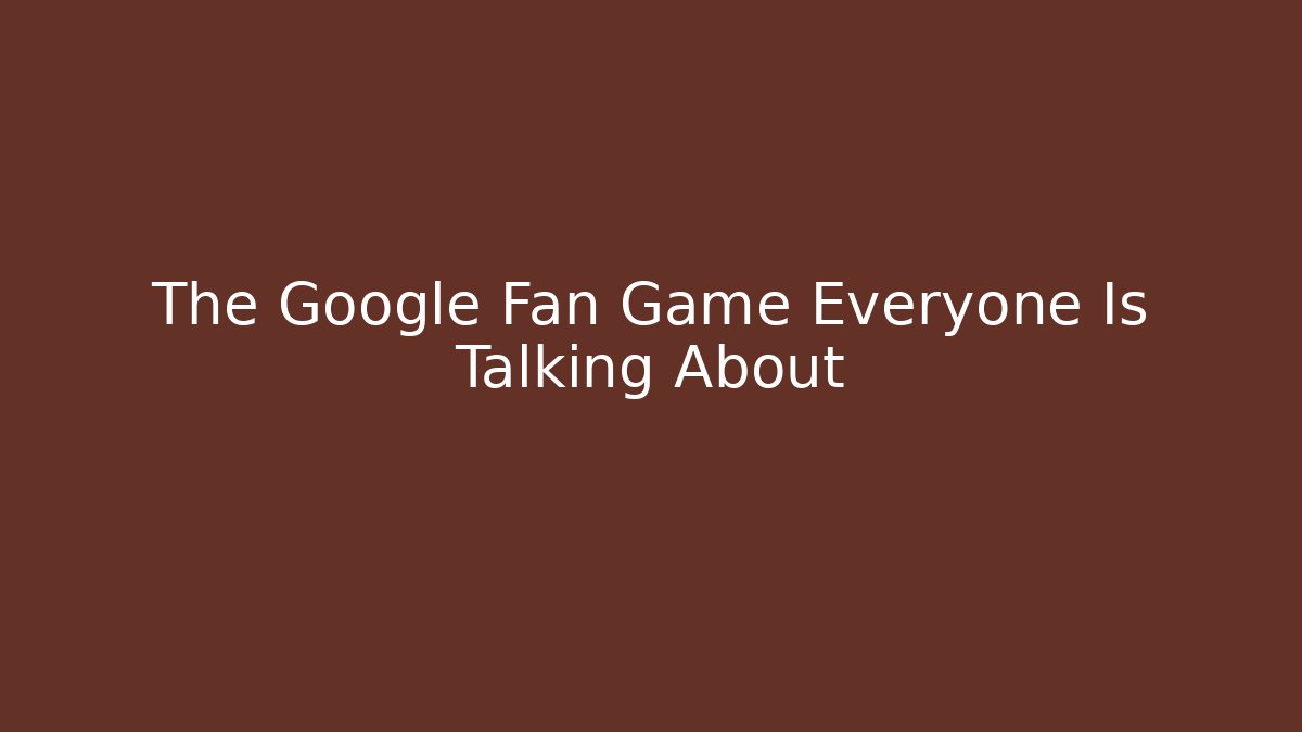 The Google Fan Game Everyone Is Talking About
