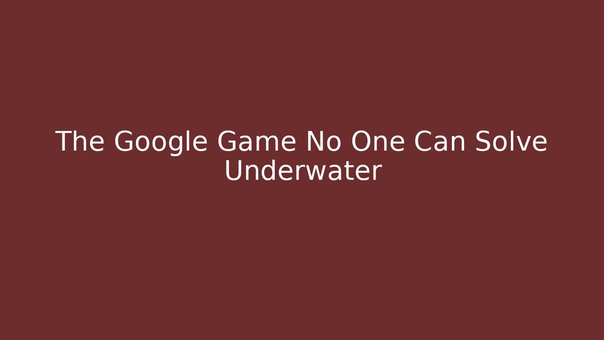 The Google Game No One Can Solve Underwater