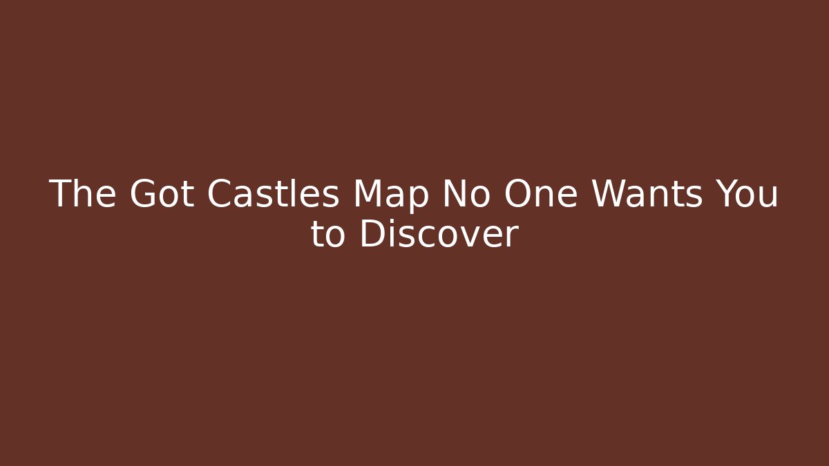 The Got Castles Map No One Wants You to Discover