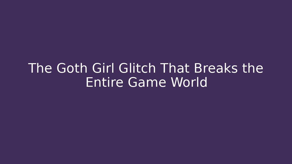 The Goth Girl Glitch That Breaks the Entire Game World - Vintage E-Juice