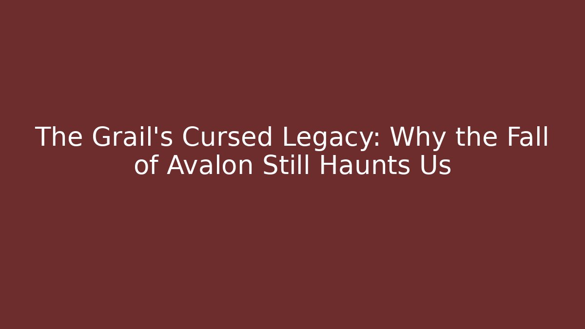 The Grail’s Cursed Legacy: Why the Fall of Avalon Still Haunts Us