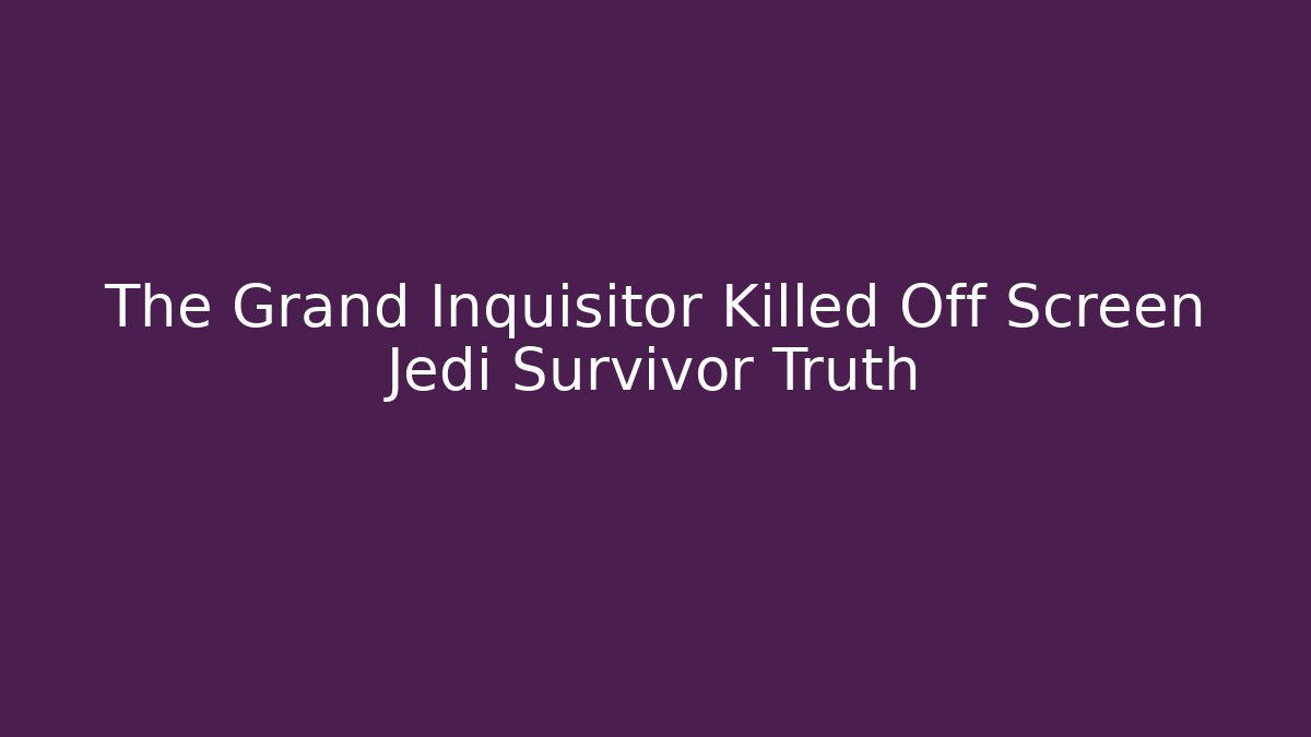 The Grand Inquisitor Killed Off Screen Jedi Survivor Truth