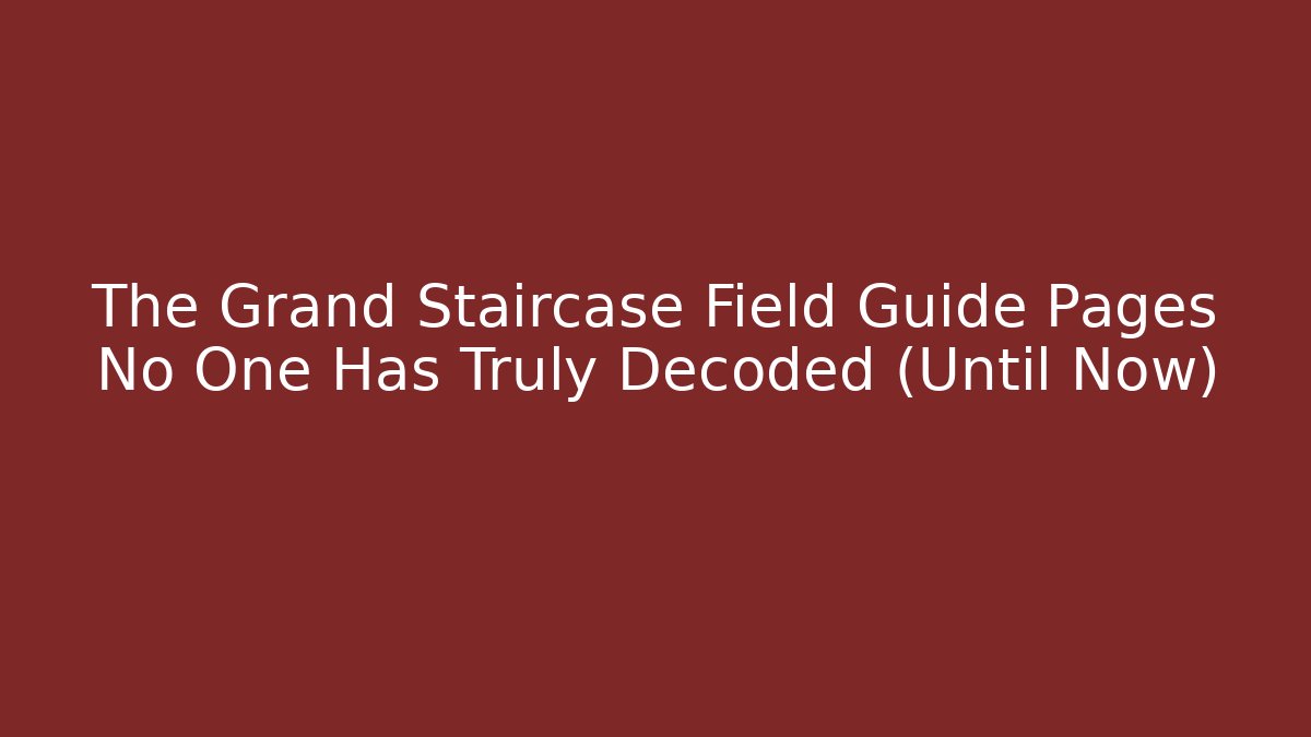 The Grand Staircase Field Guide Pages No One Has Truly Decoded (Until Now)