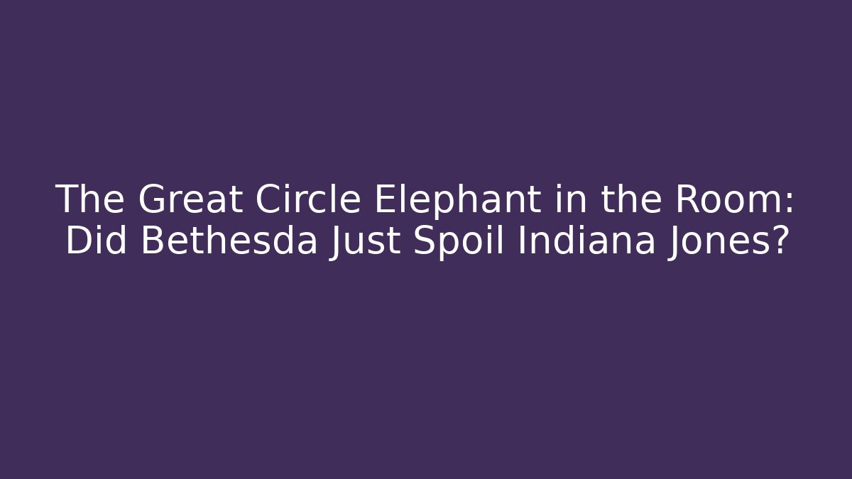 The Great Circle Elephant in the Room: Did Bethesda Just Spoil Indiana Jones?