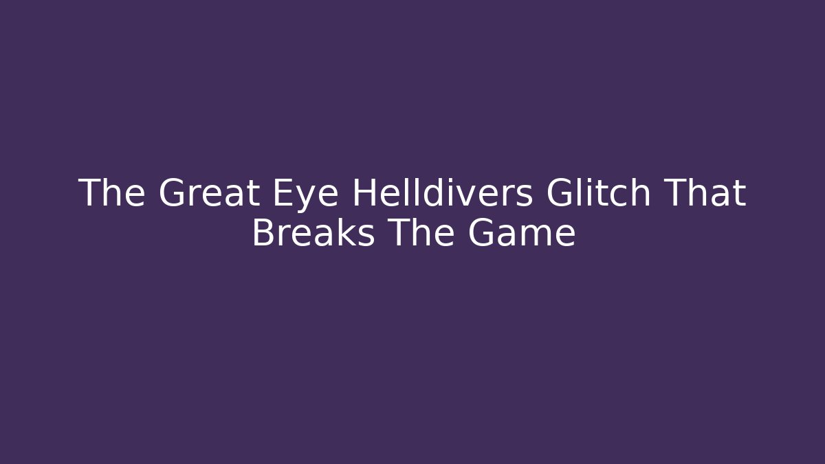 The Great Eye Helldivers Glitch That Breaks The Game