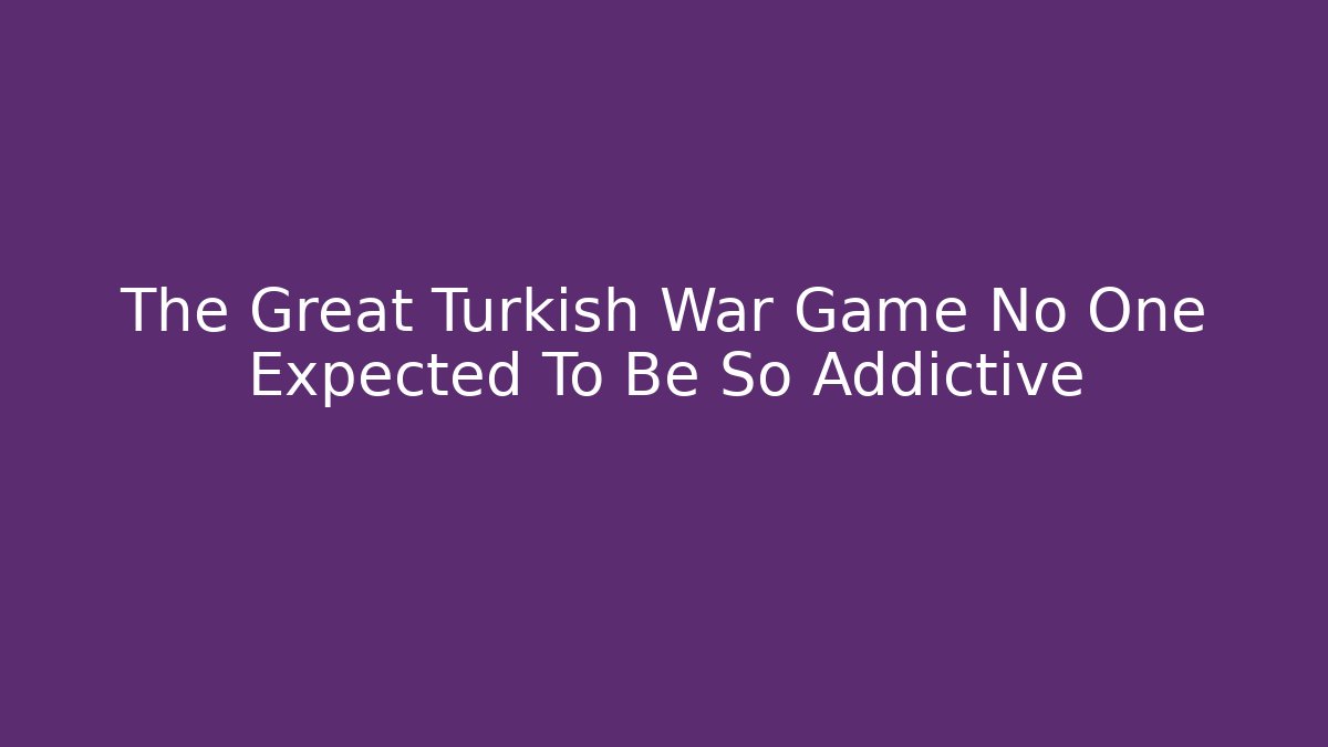 The Great Turkish War Game No One Expected To Be So Addictive