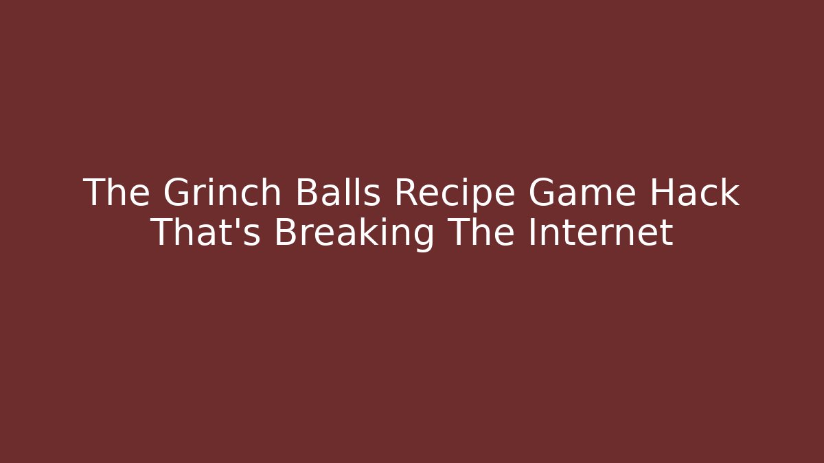 The Grinch Balls Recipe Game Hack That’s Breaking The Internet