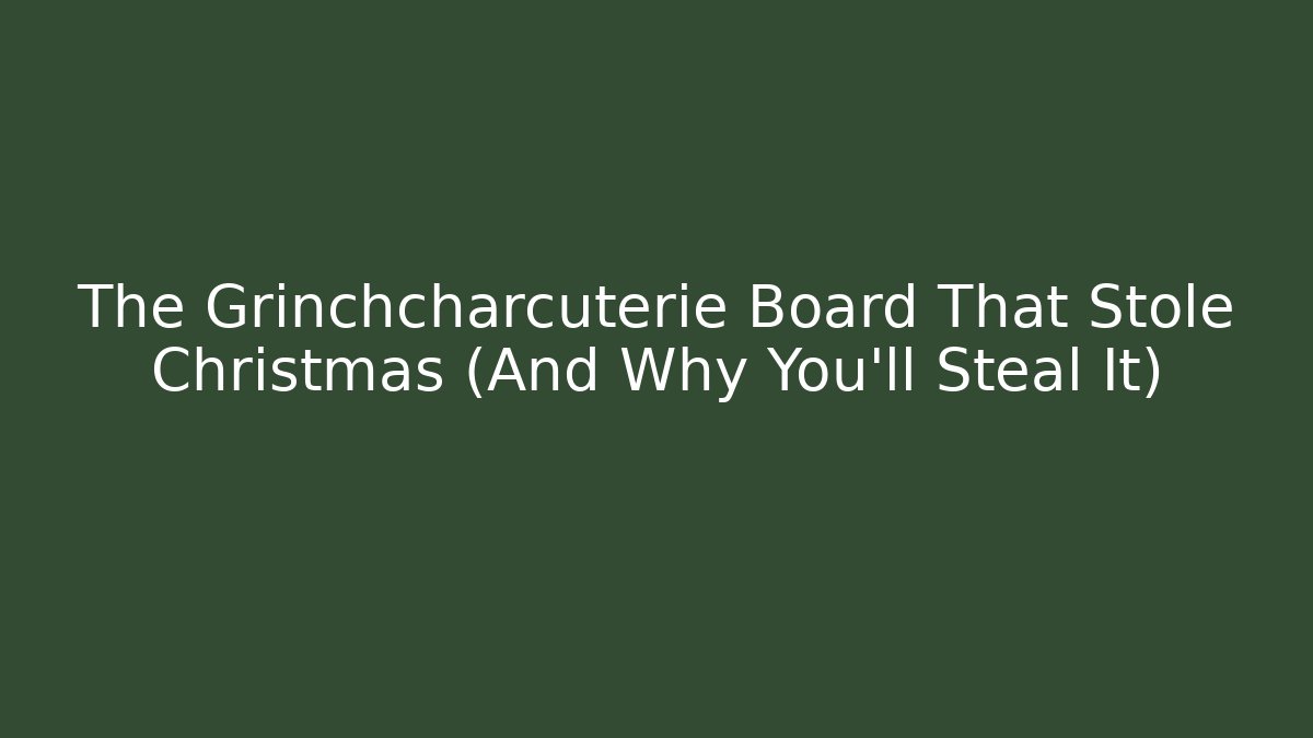 The Grinchcharcuterie Board That Stole Christmas (And Why You’ll Steal It)