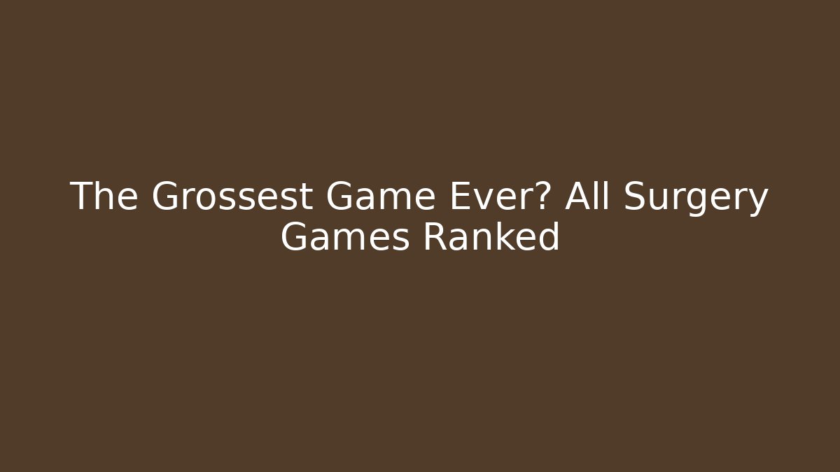 The Grossest Game Ever? All Surgery Games Ranked