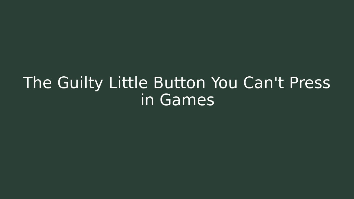 The Guilty Little Button You Can't Press in Games