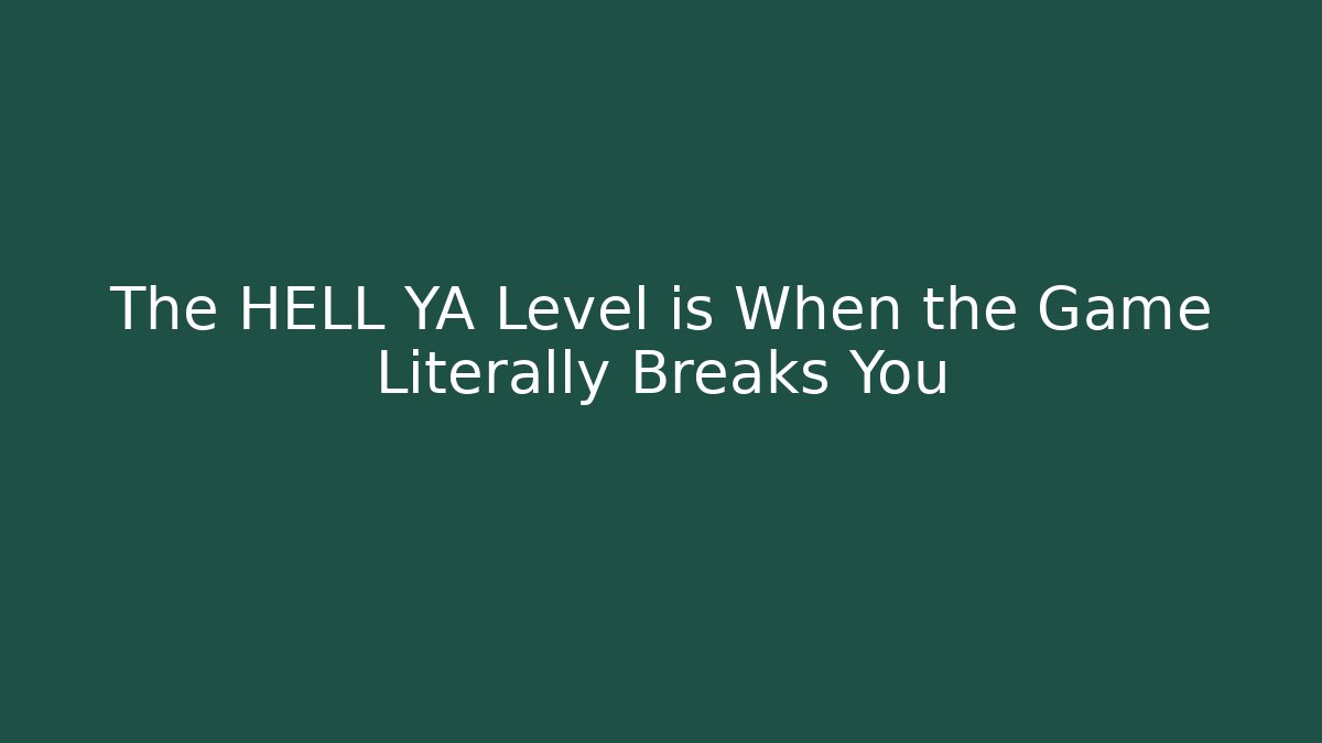 The HELL YA Level is When the Game Literally Breaks You