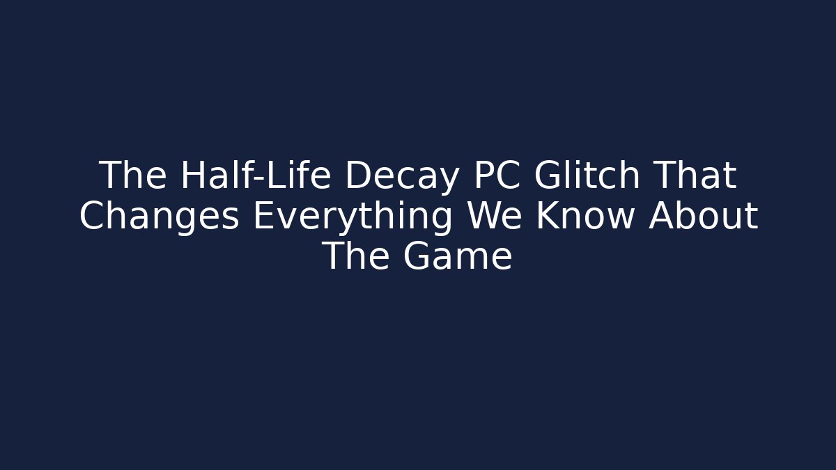 The Half-Life Decay PC Glitch That Changes Everything We Know About The Game