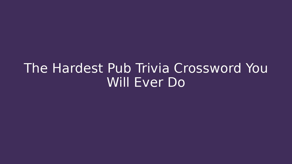 The Hardest Pub Trivia Crossword You Will Ever Do