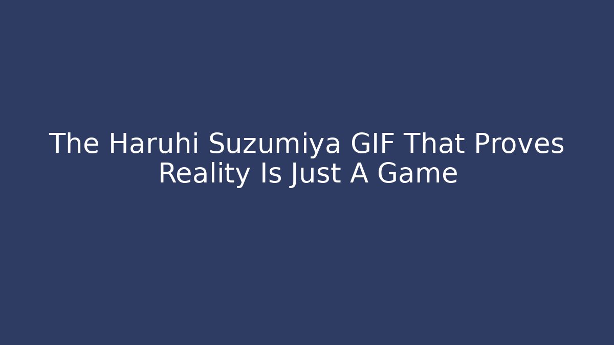 The Haruhi Suzumiya GIF That Proves Reality Is Just A Game