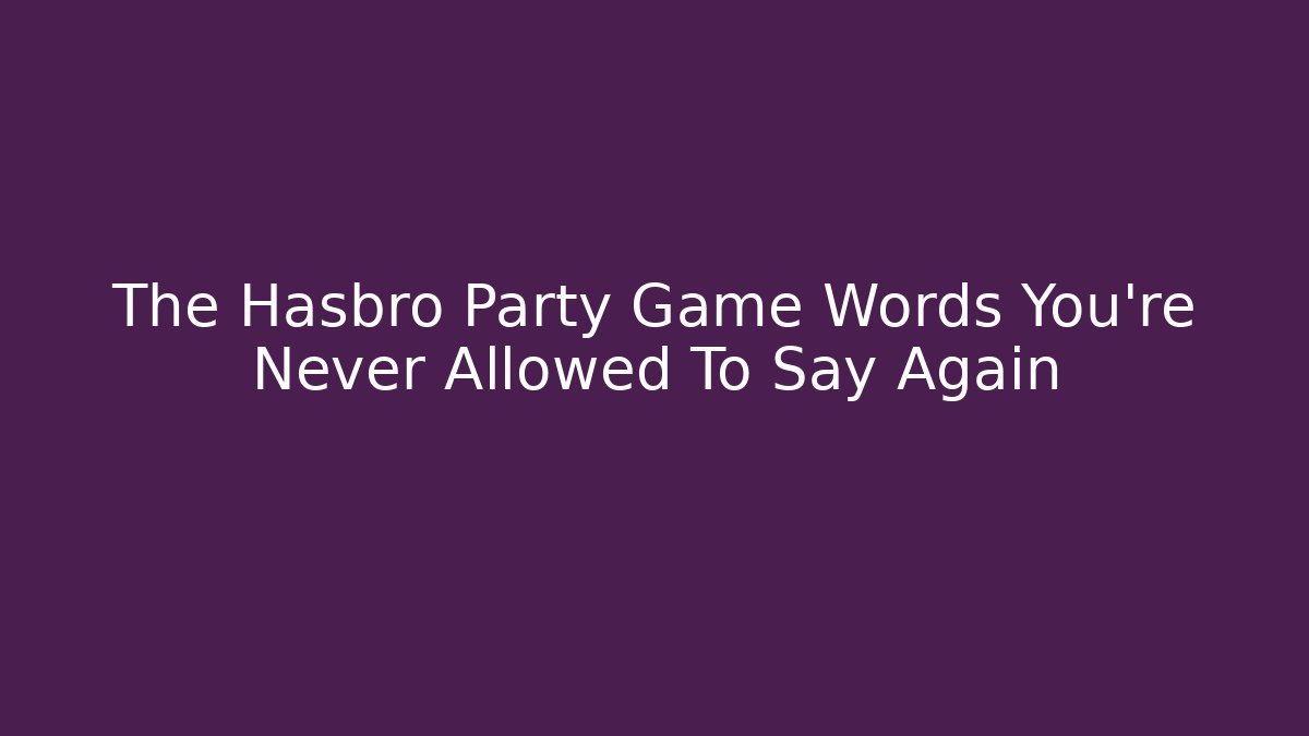 The Hasbro Party Game Words You're Never Allowed To Say Again