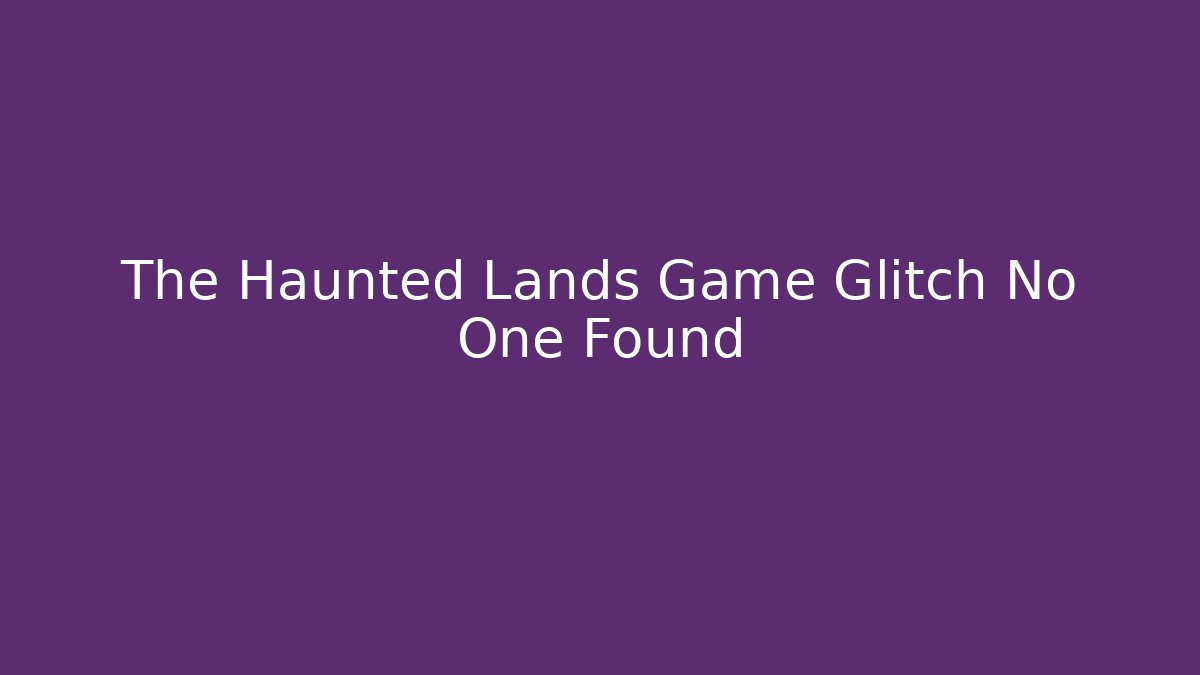 The Haunted Lands Game Glitch No One Found