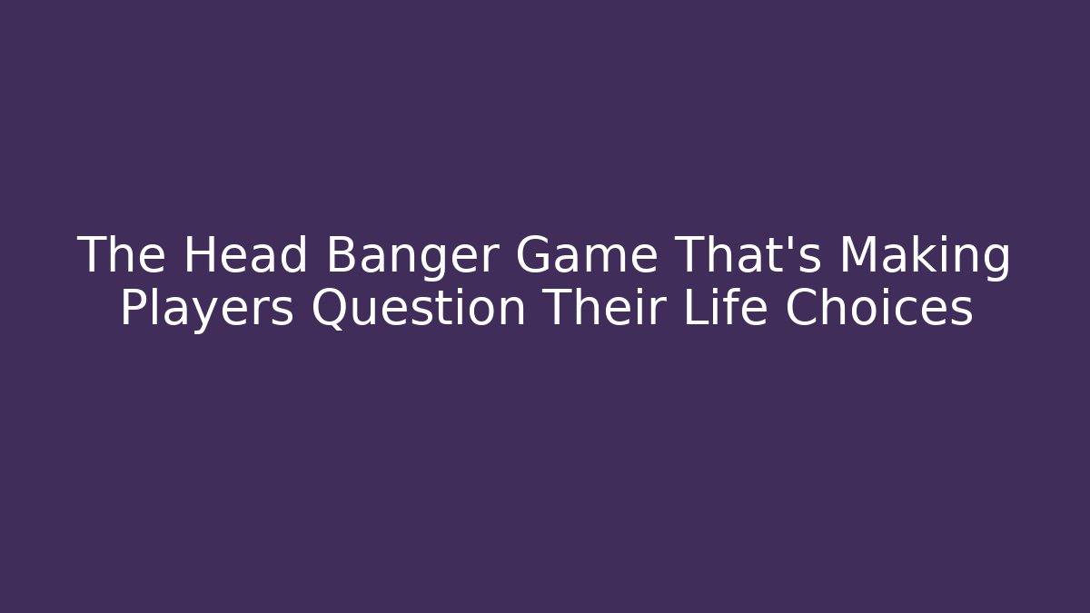 The Head Banger Game That's Making Players Question Their Life Choices