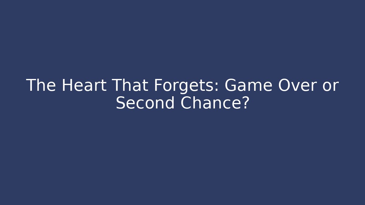 The Heart That Forgets: Game Over or Second Chance?