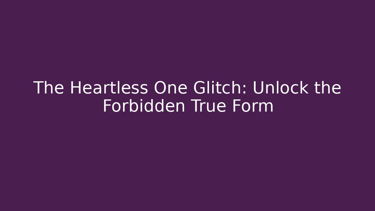 The Heartless One Glitch: Unlock the Forbidden True Form