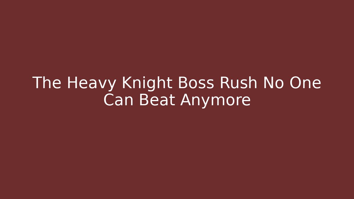The Heavy Knight Boss Rush No One Can Beat Anymore