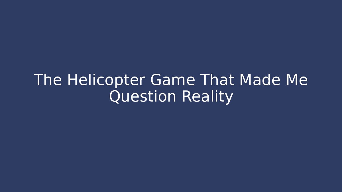 The Helicopter Game That Made Me Question Reality