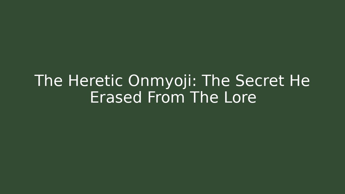 The Heretic Onmyoji: The Secret He Erased From The Lore