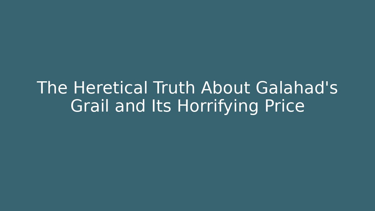 The Heretical Truth About Galahad's Grail and Its Horrifying Price