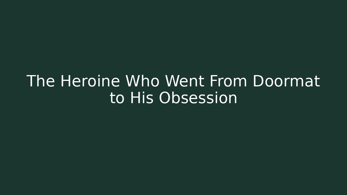 The Heroine Who Went From Doormat to His Obsession