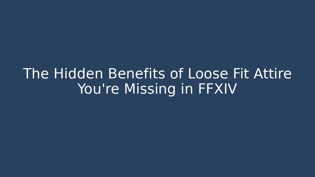The Hidden Benefits of Loose Fit Attire You’re Missing in FFXIV