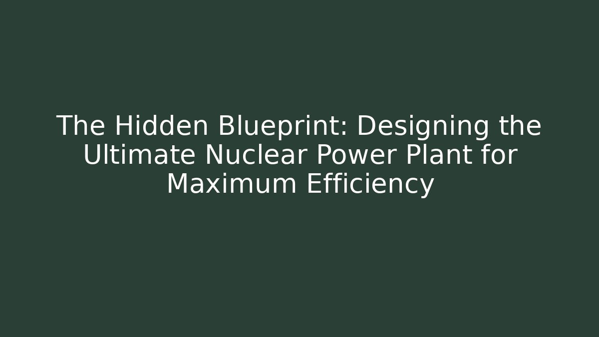 The Hidden Blueprint: Designing the Ultimate Nuclear Power Plant for Maximum Efficiency