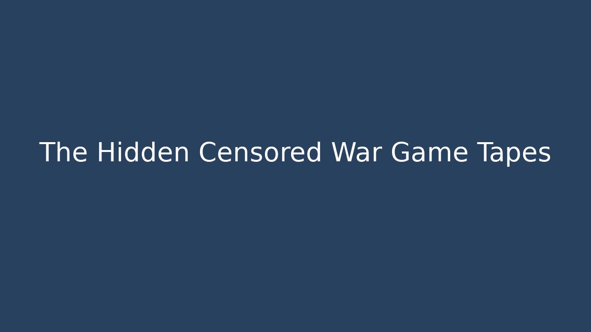 The Hidden Censored War Game Tapes