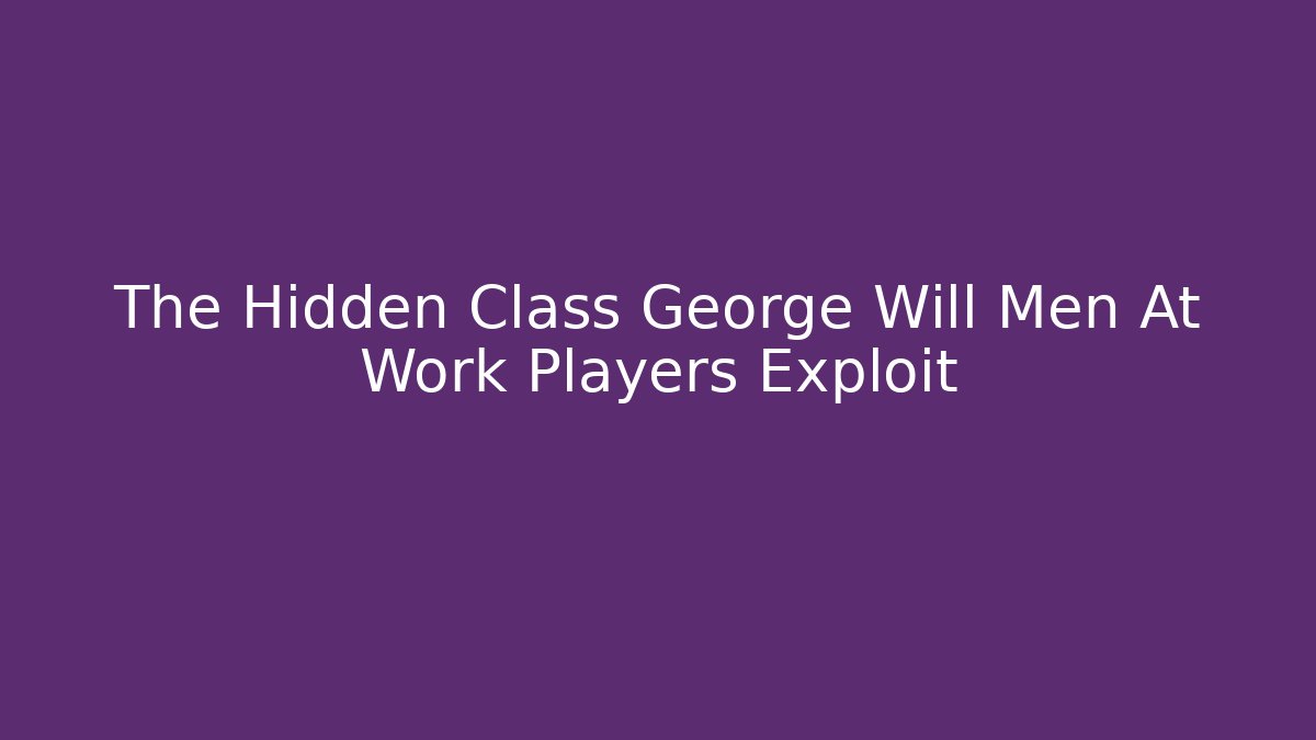 The Hidden Class George Will Men At Work Players Exploit