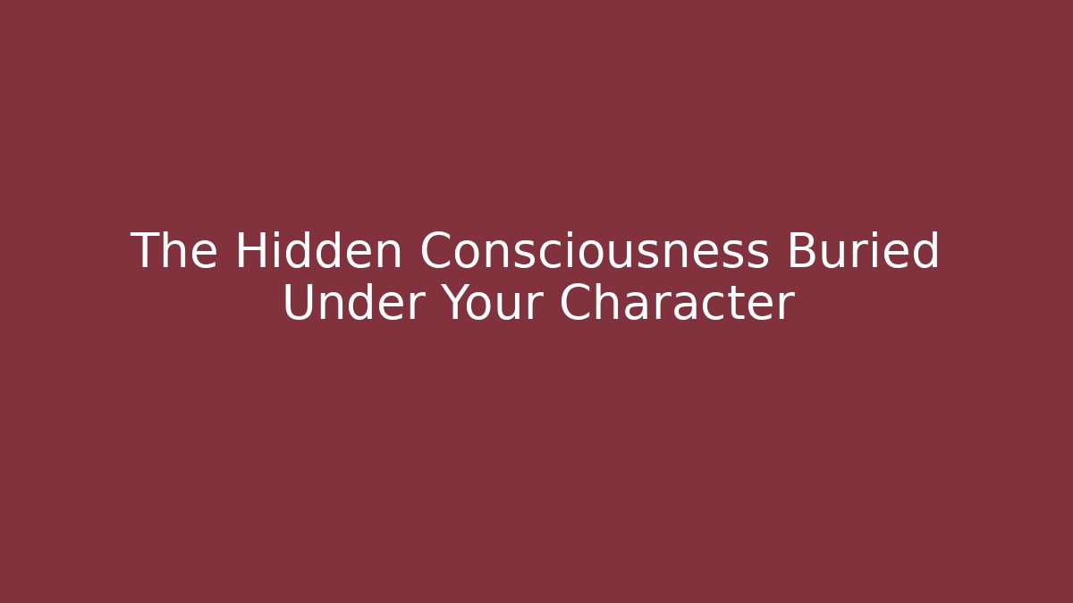 The Hidden Consciousness Buried Under Your Character