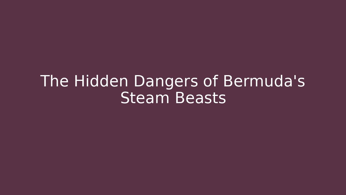 The Hidden Dangers of Bermuda's Steam Beasts