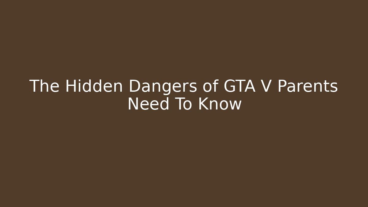 The Hidden Dangers of GTA V Parents Need To Know