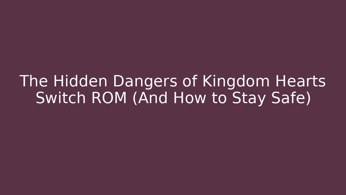 The Hidden Dangers of Kingdom Hearts Switch ROM (And How to Stay Safe)