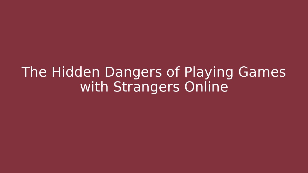 The Hidden Dangers of Playing Games with Strangers Online