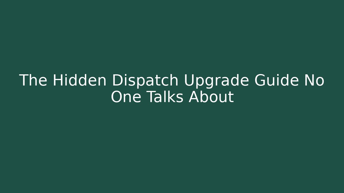 The Hidden Dispatch Upgrade Guide No One Talks About