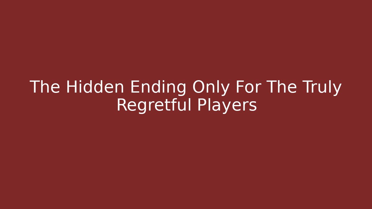 The Hidden Ending Only For The Truly Regretful Players