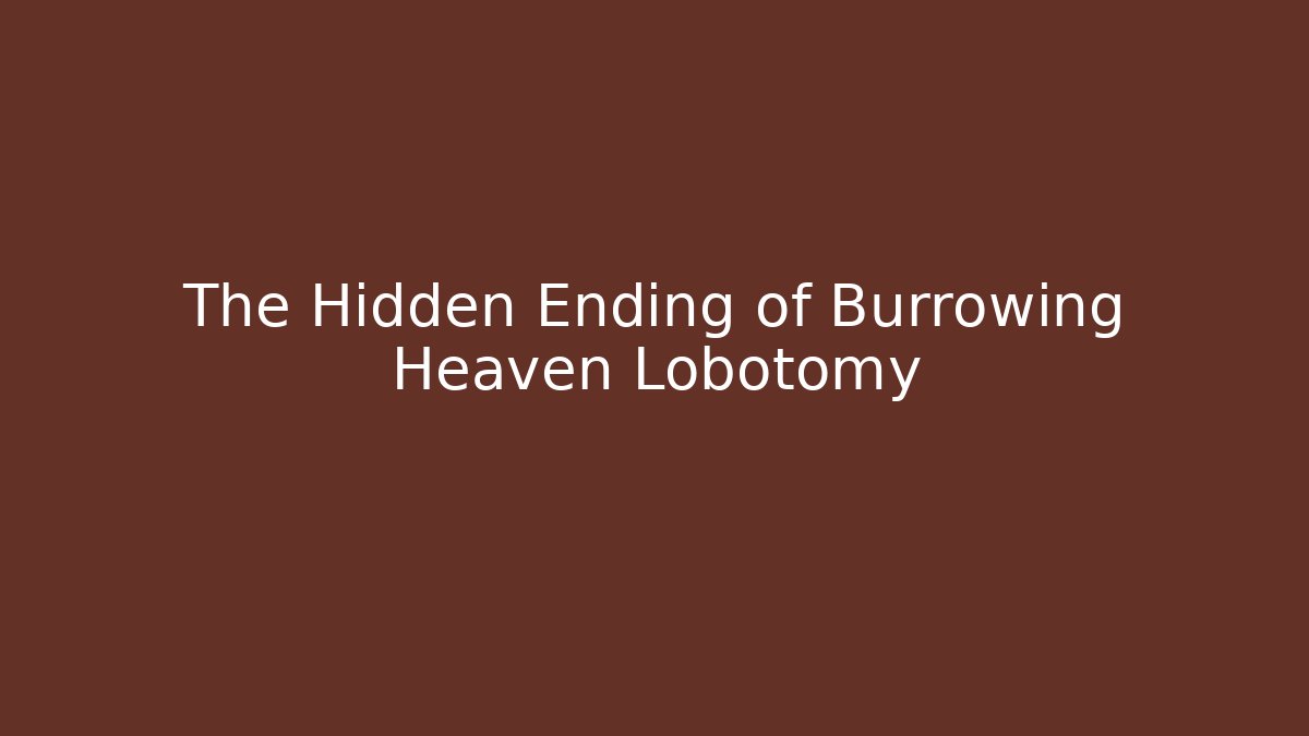 The Hidden Ending of Burrowing Heaven Lobotomy
