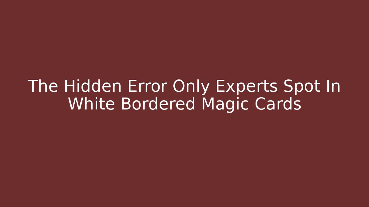 The Hidden Error Only Experts Spot In White Bordered Magic Cards