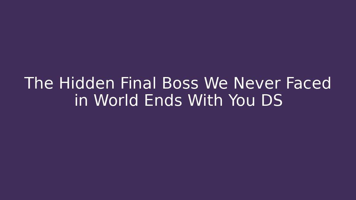 The Hidden Final Boss We Never Faced in World Ends With You DS