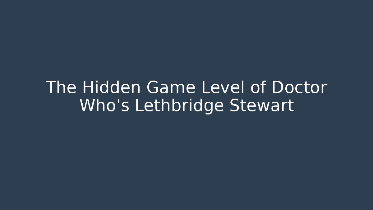 The Hidden Game Level of Doctor Who's Lethbridge Stewart