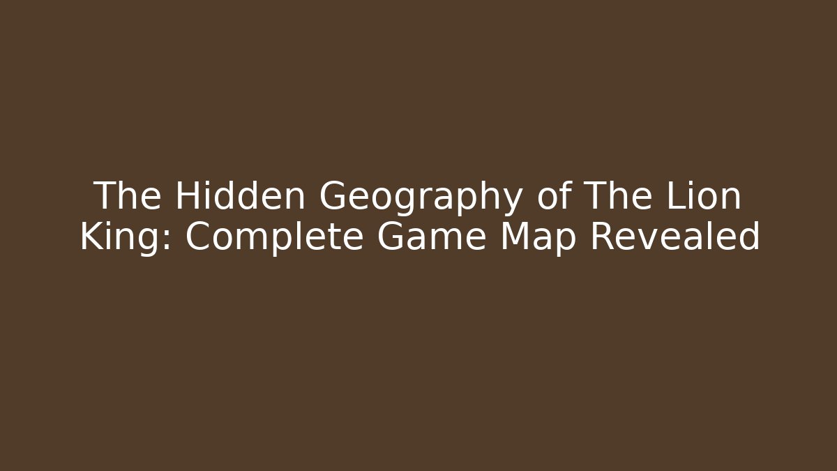 The Hidden Geography of The Lion King: Complete Game Map Revealed