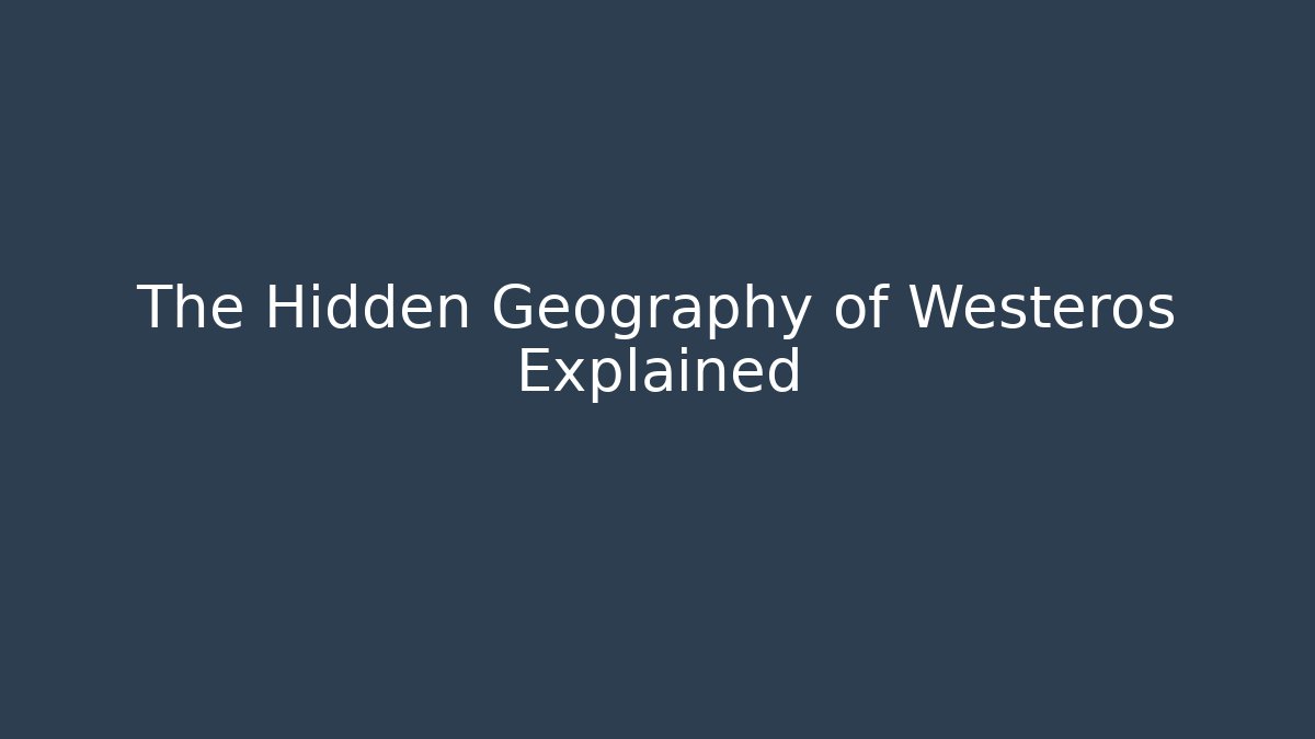 The Hidden Geography of Westeros Explained