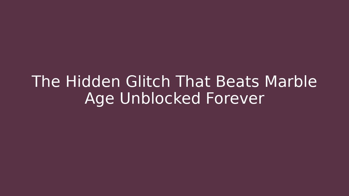 The Hidden Glitch That Beats Marble Age Unblocked Forever