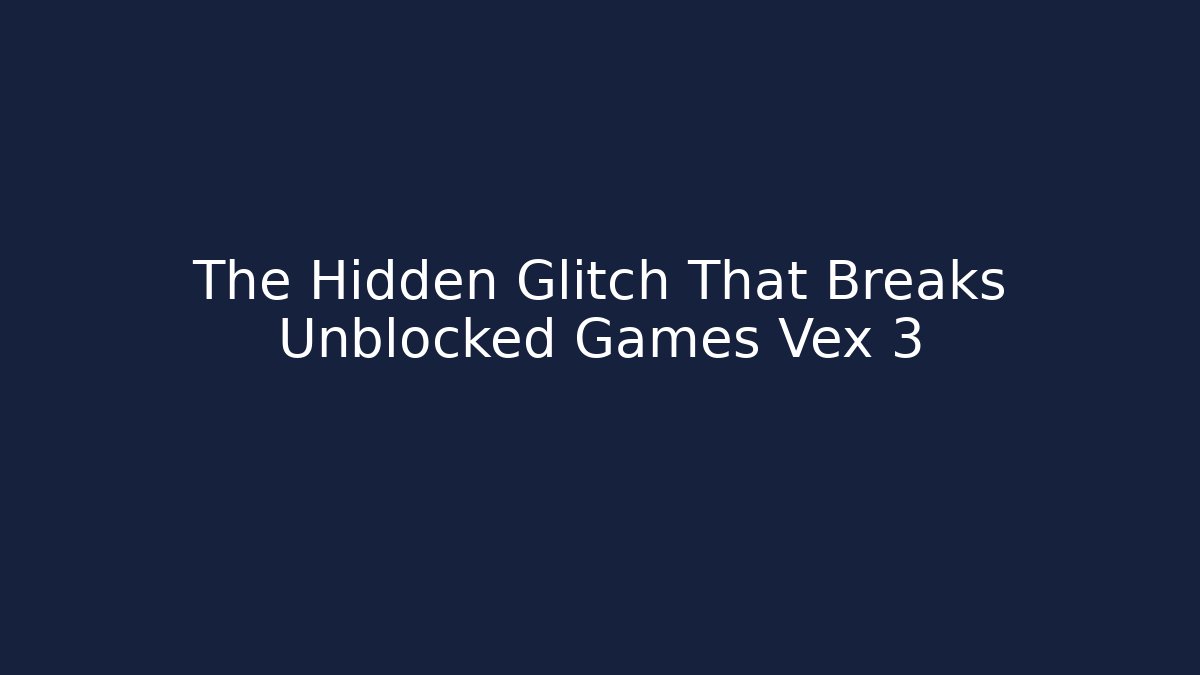 The Hidden Glitch That Breaks Unblocked Games Vex 3