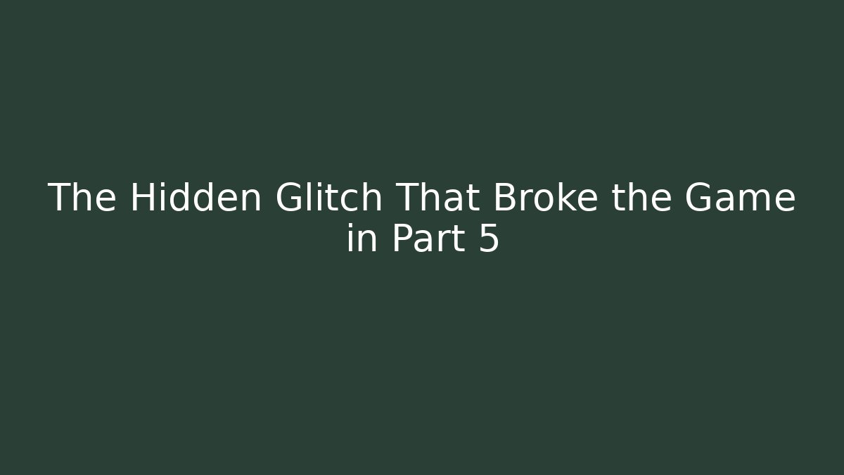 The Hidden Glitch That Broke the Game in Part 5